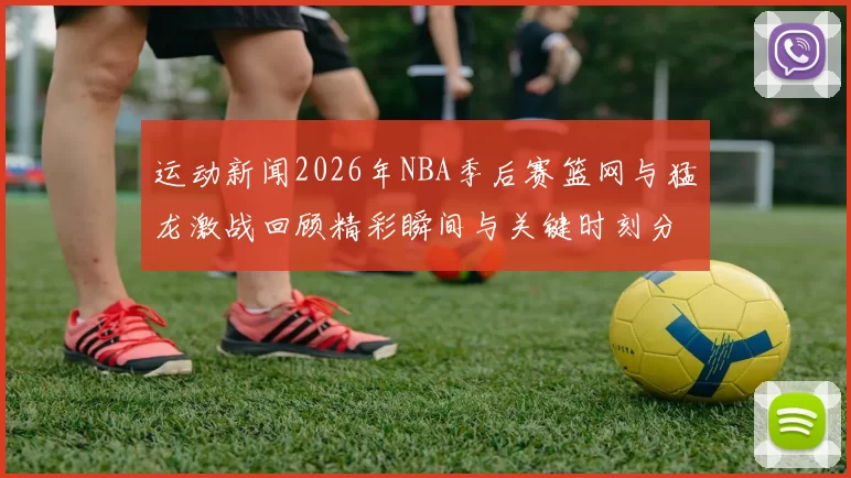 运动新闻2026年NBA季后赛篮网与猛龙激战回顾精彩瞬间与关键时刻分析