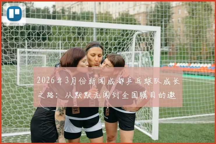 2026年3月份新闻成都乒乓球队成长之路：从默默无闻到全国瞩目的邀请赛传奇